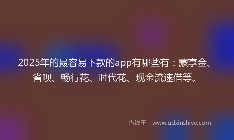 2025年的最容易下款的app有哪些有：蒙享金、省呗、畅行花、时代花、现金流速借等。