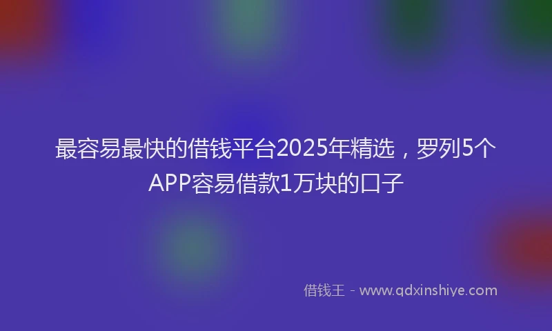 最容易最快的借钱平台2025年精选，罗列5个APP容易借款1万块的口子