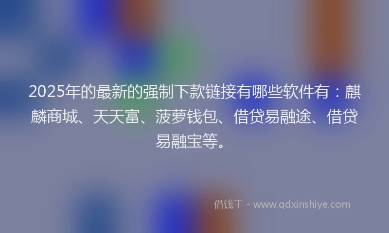 2025年的最新的强制下款链接有哪些软件有：麒麟商城、天天富、菠萝钱包、借贷易融途、借贷易融宝等。