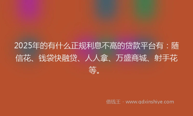 2025年的有什么正规利息不高的贷款平台有：随信花、钱袋快融贷、人人拿、万盛商城、射手花等。