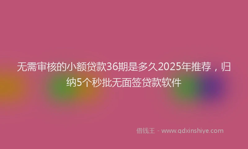 无需审核的小额贷款36期是多久2025年推荐，归纳5个秒批无面签贷款软件