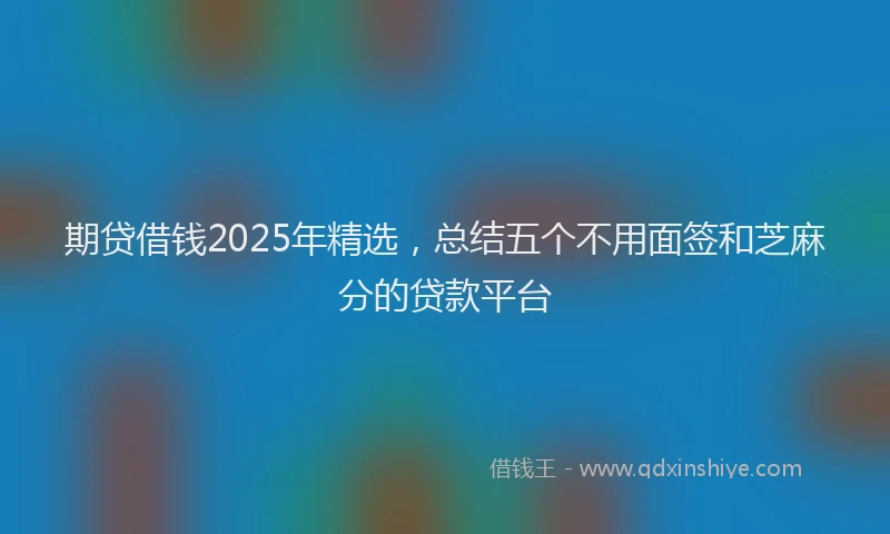 期贷借钱2025年精选，总结五个不用面签和芝麻分的贷款平台