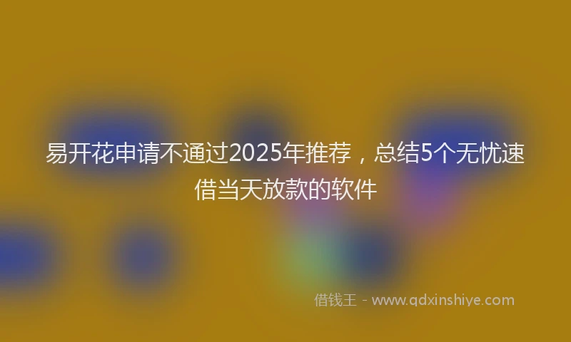 易开花申请不通过2025年推荐，总结5个无忧速借当天放款的软件