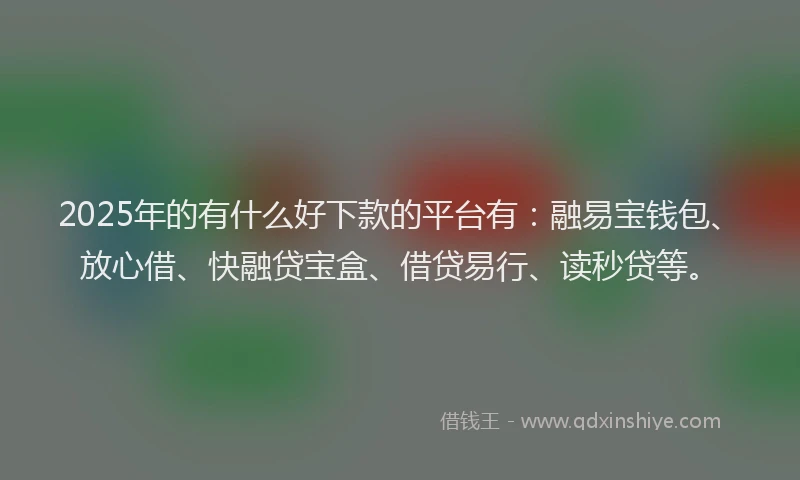 2025年的有什么好下款的平台有：融易宝钱包、放心借、快融贷宝盒、借贷易行、读秒贷等。