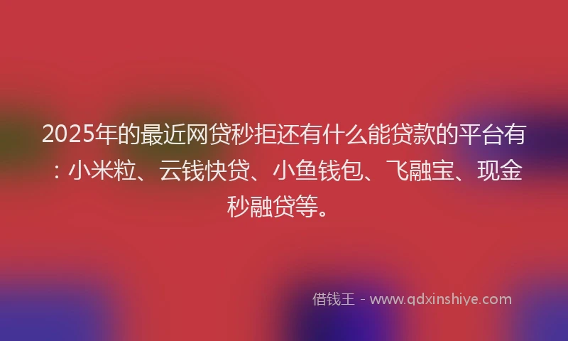 2025年的最近网贷秒拒还有什么能贷款的平台有：小米粒、云钱快贷、小鱼钱包、飞融宝、现金秒融贷等。