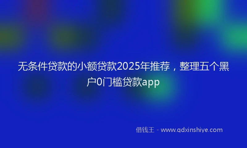 无条件贷款的小额贷款2025年推荐，整理五个黑户0门槛贷款app