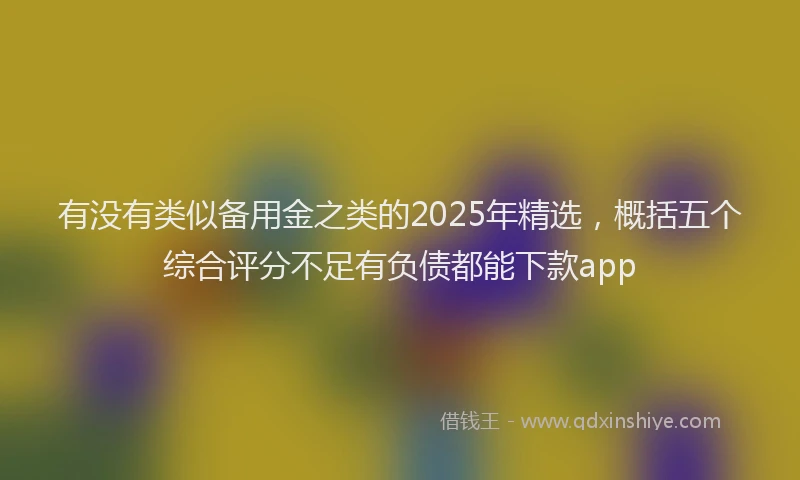 有没有类似备用金之类的2025年精选，概括五个综合评分不足有负债都能下款app