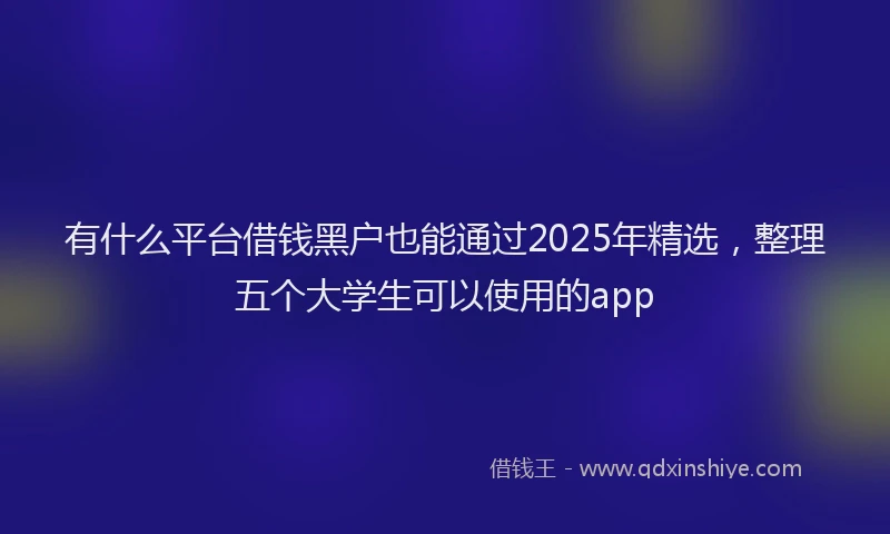 有什么平台借钱黑户也能通过2025年精选，整理五个大学生可以使用的app