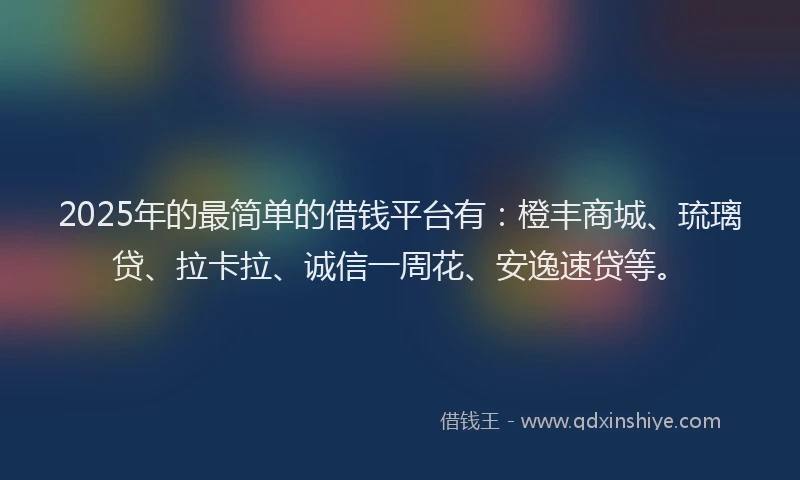 2025年的最简单的借钱平台有：橙丰商城、琉璃贷、拉卡拉、诚信一周花、安逸速贷等。