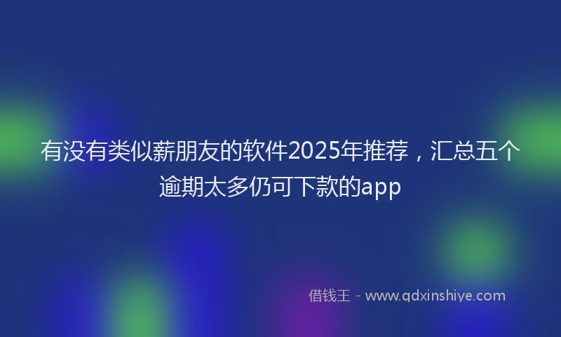 有没有类似薪朋友的软件2025年推荐，汇总五个逾期太多仍可下款的app