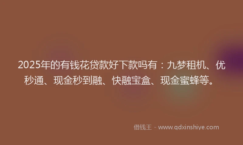 2025年的有钱花贷款好下款吗有：九梦租机、优秒通、现金秒到融、快融宝盒、现金蜜蜂等。