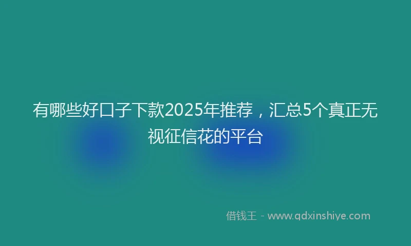 有哪些好口子下款2025年推荐，汇总5个真正无视征信花的平台