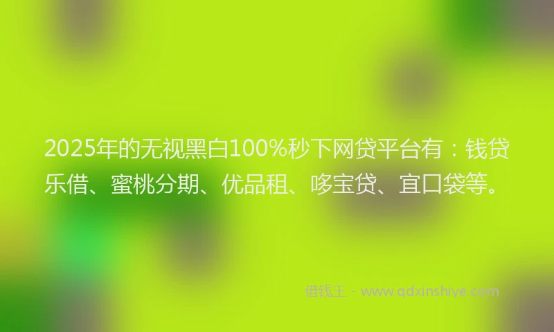 2025年的无视黑白100%秒下网贷平台有：钱贷乐借、蜜桃分期、优品租、哆宝贷、宜口袋等。