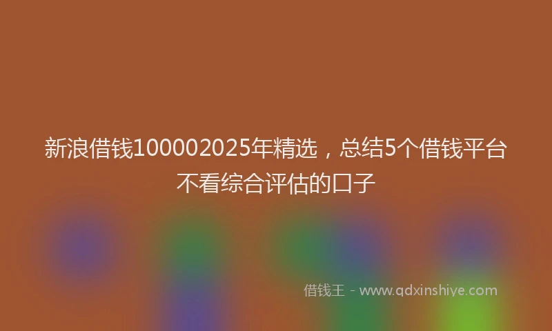 新浪借钱100002025年精选，总结5个借钱平台不看综合评估的口子