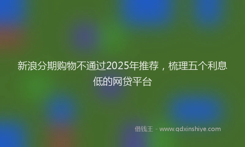 新浪分期购物不通过2025年推荐，梳理五个利息低的网贷平台