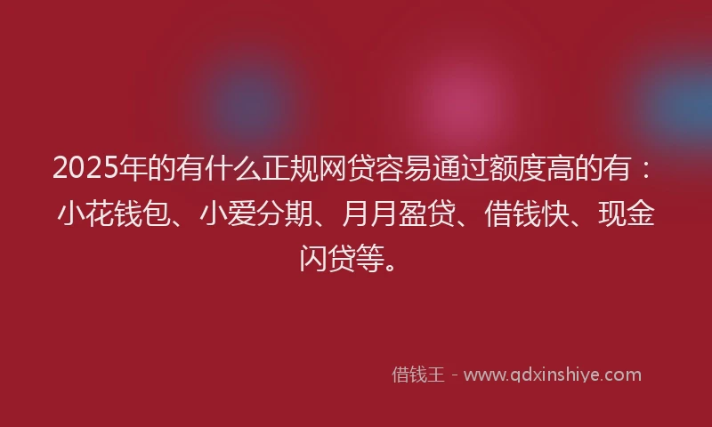 2025年的有什么正规网贷容易通过额度高的有：小花钱包、小爱分期、月月盈贷、借钱快、现金闪贷等。