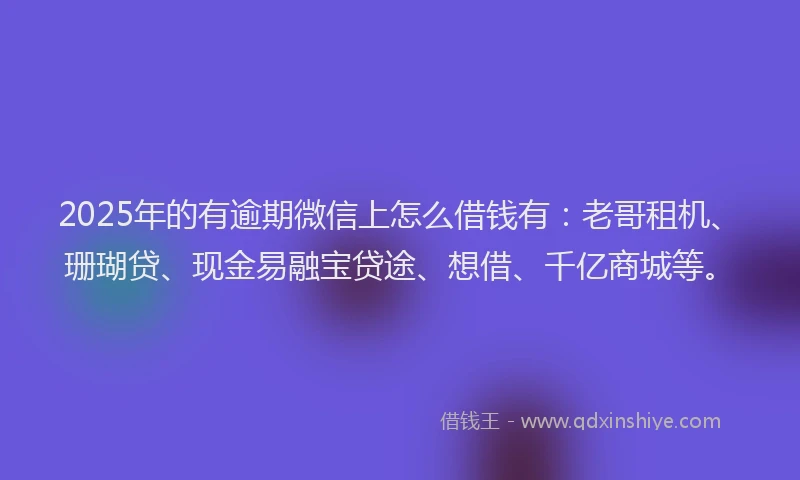 2025年的有逾期微信上怎么借钱有：老哥租机、珊瑚贷、现金易融宝贷途、想借、千亿商城等。