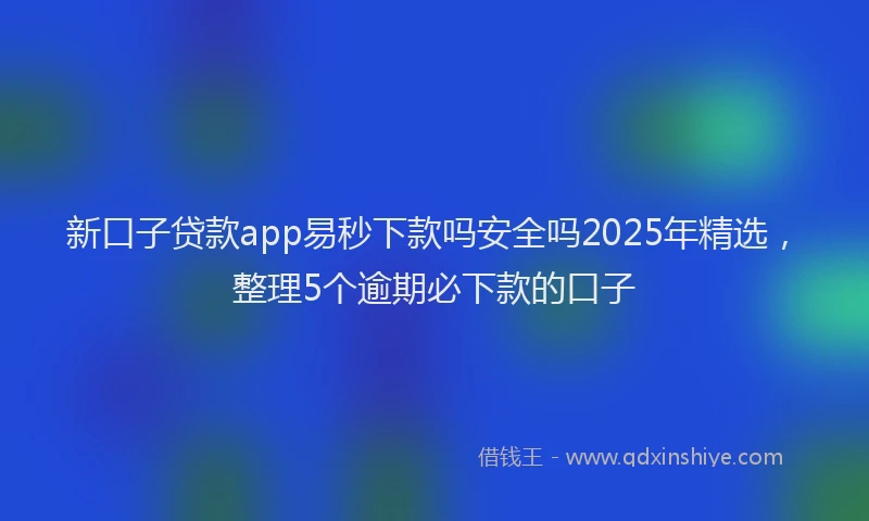 新口子贷款app易秒下款吗安全吗2025年精选，整理5个逾期必下款的口子