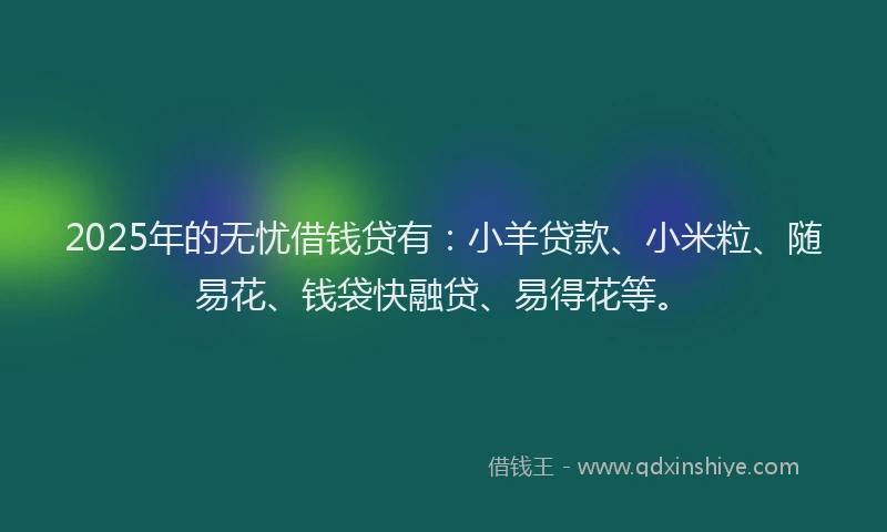 2025年的无忧借钱贷有：小羊贷款、小米粒、随易花、钱袋快融贷、易得花等。