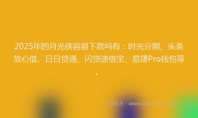 2025年的月光侠容易下款吗有：时光分期、头条放心借、日日贷通、闪贷速借宝、易捷Pro钱包等。