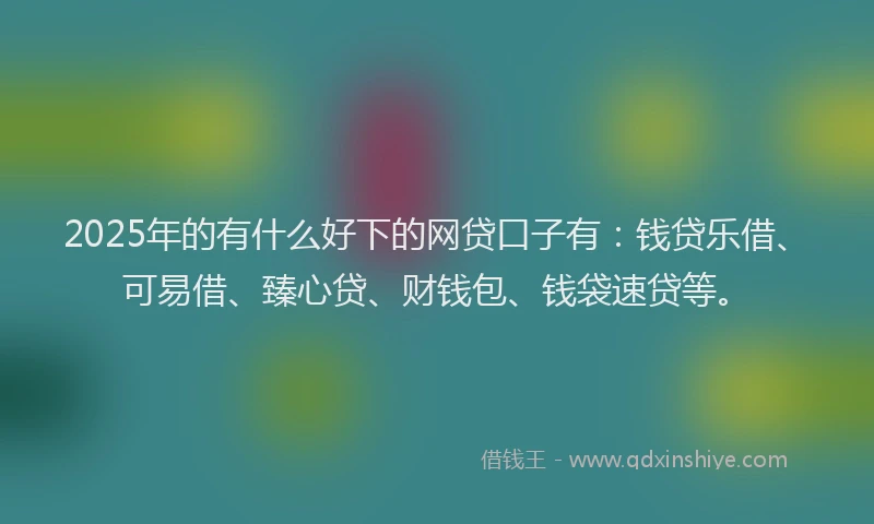 2025年的有什么好下的网贷口子有：钱贷乐借、可易借、臻心贷、财钱包、钱袋速贷等。
