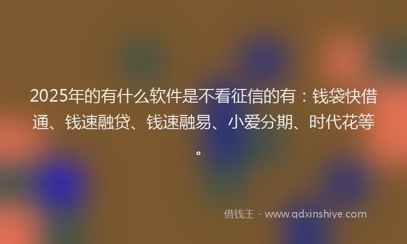 2025年的有什么软件是不看征信的有：钱袋快借通、钱速融贷、钱速融易、小爱分期、时代花等。