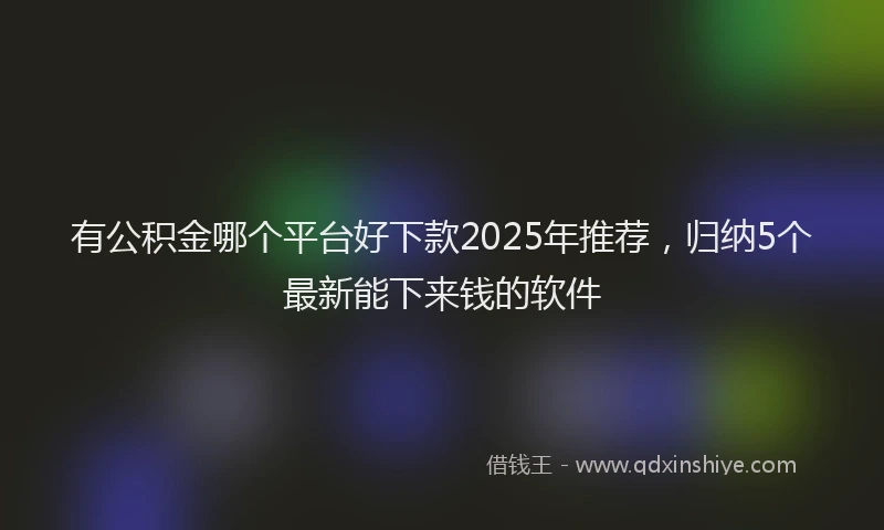 有公积金哪个平台好下款2025年推荐，归纳5个最新能下来钱的软件