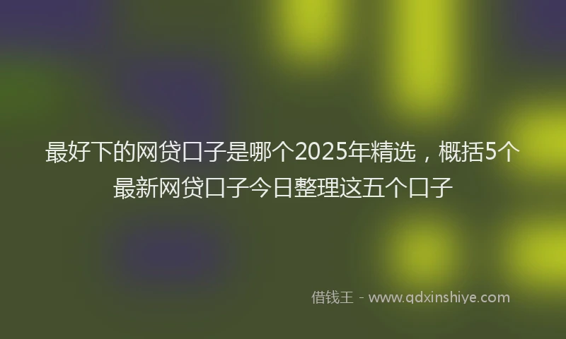 最好下的网贷口子是哪个2025年精选，概括5个最新网贷口子今日整理这五个口子