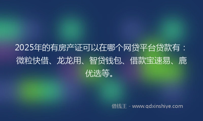 2025年的有房产证可以在哪个网贷平台贷款有：微粒快借、龙龙用、智贷钱包、借款宝速易、鹿优选等。