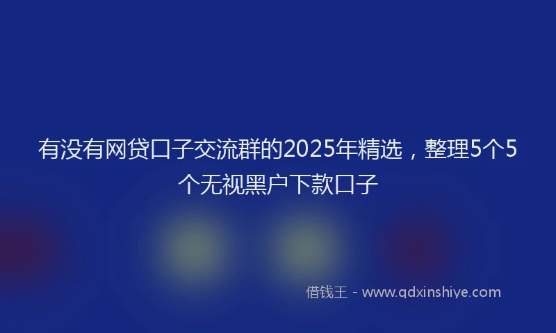 有没有网贷口子交流群的2025年精选，整理5个5个无视黑户下款口子
