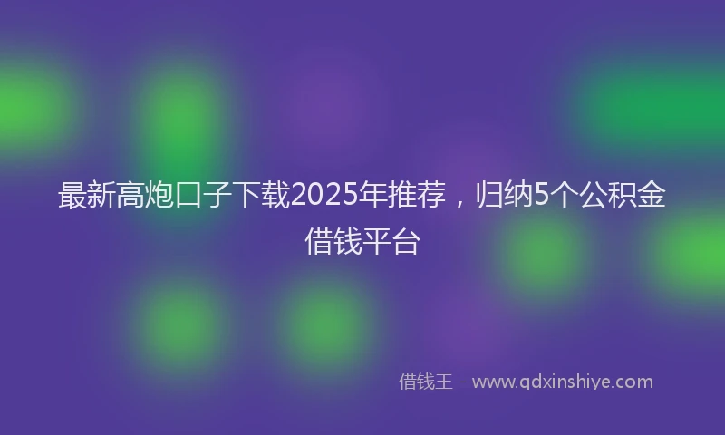 最新高炮口子下载2025年推荐，归纳5个公积金借钱平台