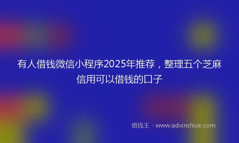 有人借钱微信小程序2025年推荐，整理五个芝麻信用可以借钱的口子