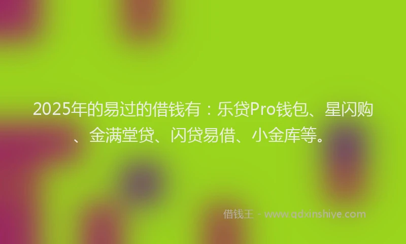 2025年的易过的借钱有：乐贷Pro钱包、星闪购、金满堂贷、闪贷易借、小金库等。