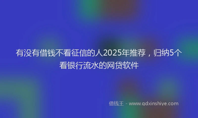 有没有借钱不看征信的人2025年推荐，归纳5个看银行流水的网贷软件