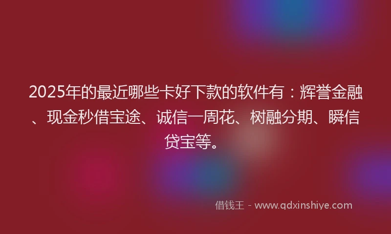 2025年的最近哪些卡好下款的软件有：辉誉金融、现金秒借宝途、诚信一周花、树融分期、瞬信贷宝等。