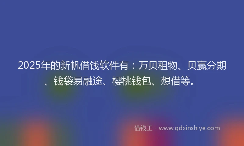 2025年的新帆借钱软件有：万贝租物、贝赢分期、钱袋易融途、樱桃钱包、想借等。