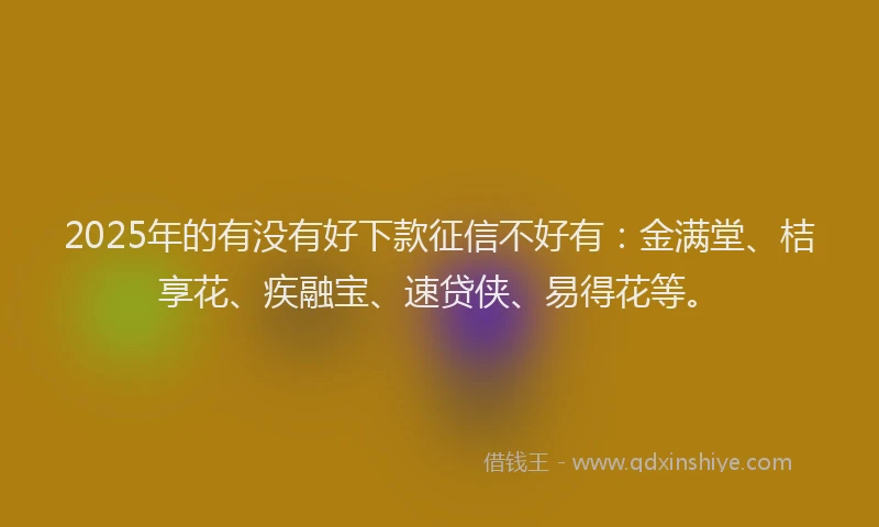 2025年的有没有好下款征信不好有：金满堂、桔享花、疾融宝、速贷侠、易得花等。