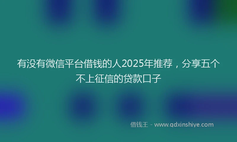 有没有微信平台借钱的人2025年推荐，分享五个不上征信的贷款口子