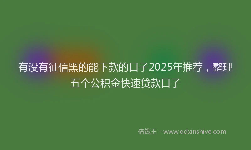 有没有征信黑的能下款的口子2025年推荐，整理五个公积金快速贷款口子