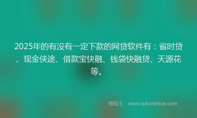 2025年的有没有一定下款的网贷软件有：省时贷、现金侠途、借款宝快融、钱袋快融贷、天源花等。