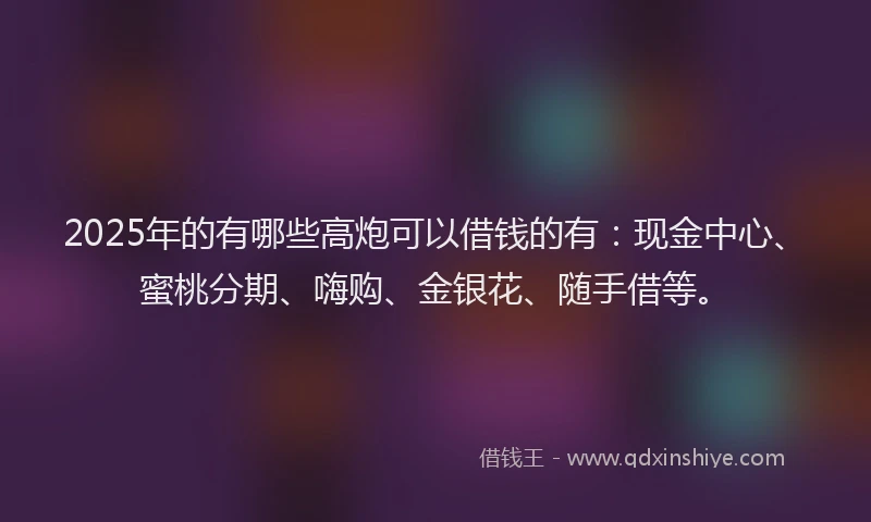 2025年的有哪些高炮可以借钱的有：现金中心、蜜桃分期、嗨购、金银花、随手借等。
