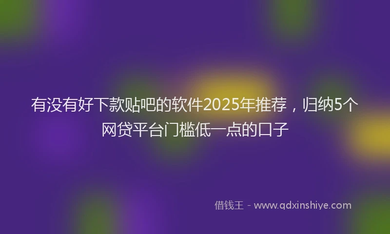 有没有好下款贴吧的软件2025年推荐，归纳5个网贷平台门槛低一点的口子
