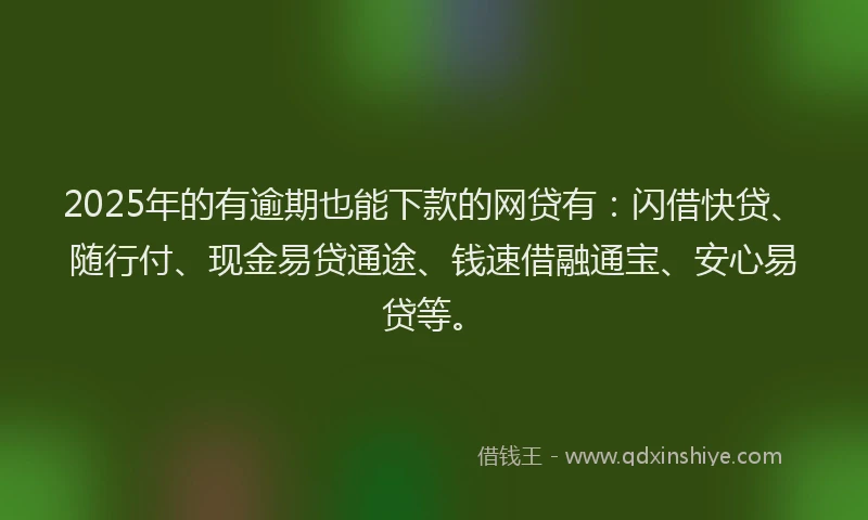 2025年的有逾期也能下款的网贷有：闪借快贷、随行付、现金易贷通途、钱速借融通宝、安心易贷等。