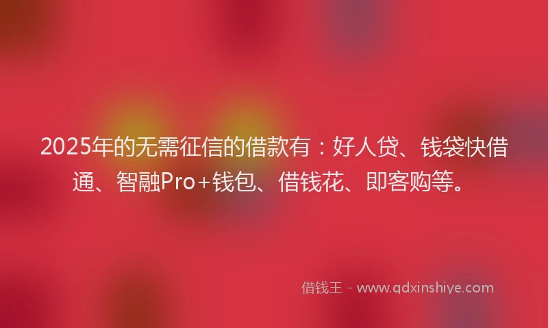 2025年的无需征信的借款有：好人贷、钱袋快借通、智融Pro+钱包、借钱花、即客购等。