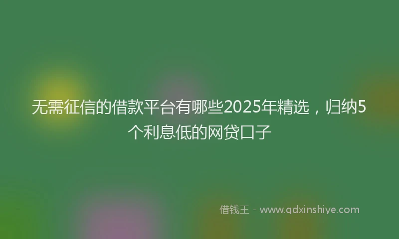 无需征信的借款平台有哪些2025年精选，归纳5个利息低的网贷口子