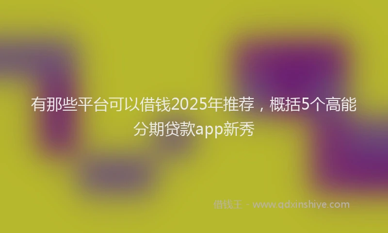 有那些平台可以借钱2025年推荐，概括5个高能分期贷款app新秀