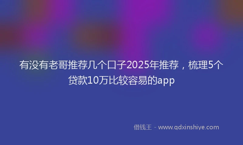 有没有老哥推荐几个口子2025年推荐，梳理5个贷款10万比较容易的app