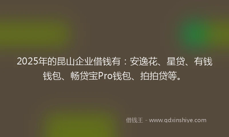 2025年的昆山企业借钱有：安逸花、星贷、有钱钱包、畅贷宝Pro钱包、拍拍贷等。