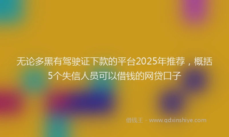 无论多黑有驾驶证下款的平台2025年推荐，概括5个失信人员可以借钱的网贷口子