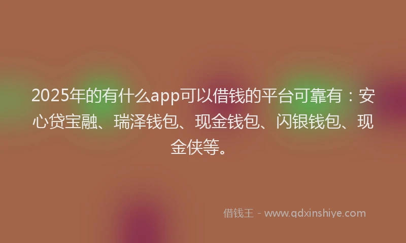 2025年的有什么app可以借钱的平台可靠有：安心贷宝融、瑞泽钱包、现金钱包、闪银钱包、现金侠等。